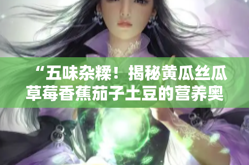 “五味杂糅！揭秘黄瓜丝瓜草莓香蕉茄子土豆的营养奥秘”