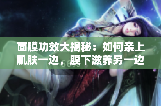 面膜功效大揭秘：如何亲上肌肤一边，膜下滋养另一边？