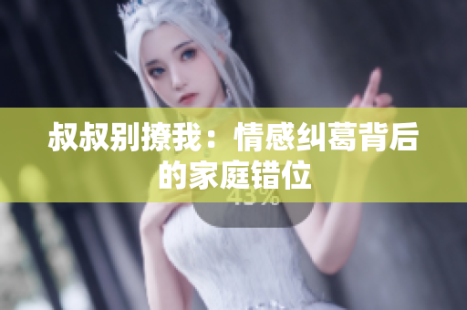 叔叔别撩我：情感纠葛背后的家庭错位