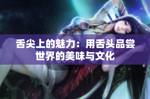 舌尖上的魅力：用舌头品尝世界的美味与文化