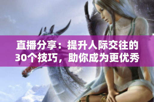 直播分享：提升人际交往的30个技巧，助你成为更优秀的交际达人