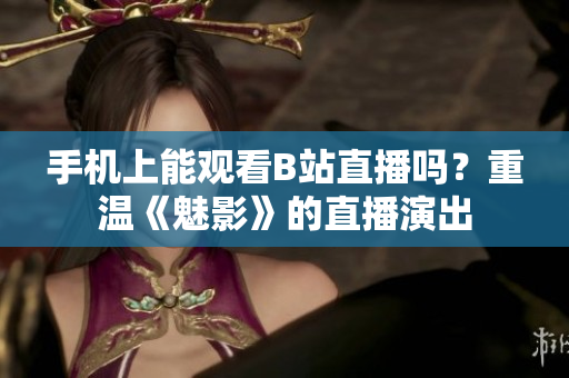 手机上能观看B站直播吗？重温《魅影》的直播演出