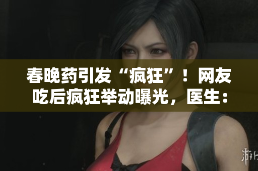 春晚药引发“疯狂”!网友吃后疯狂举动曝光,医生:药效犹如魔法,需警惕 春晚药引发“疯狂”!网友吃后疯狂举动曝光,医生:药效犹如魔法,需警惕