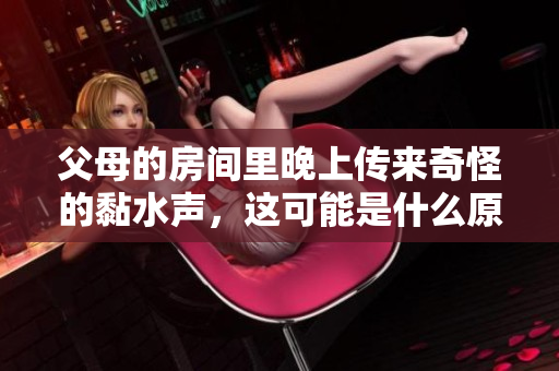 父母的房间里晚上传来奇怪的黏水声，这可能是什么原因导致的？