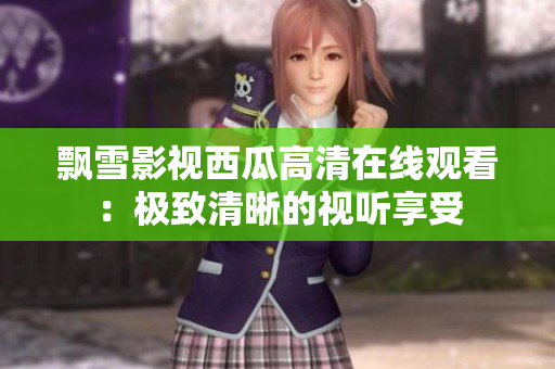 飘雪影视西瓜高清在线观看：极致清晰的视听享受