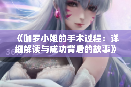 《伽罗小姐的手术过程：详细解读与成功背后的故事》