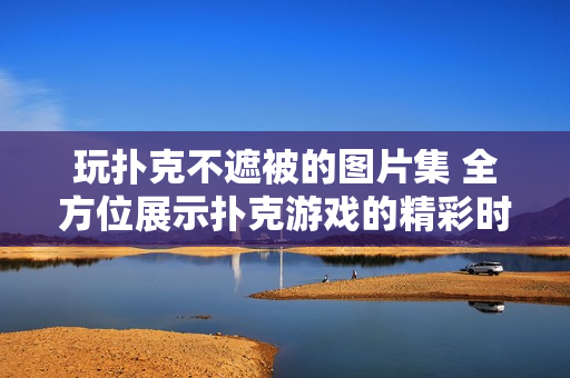 玩扑克不遮被的图片集 全方位展示扑克游戏的精彩时刻