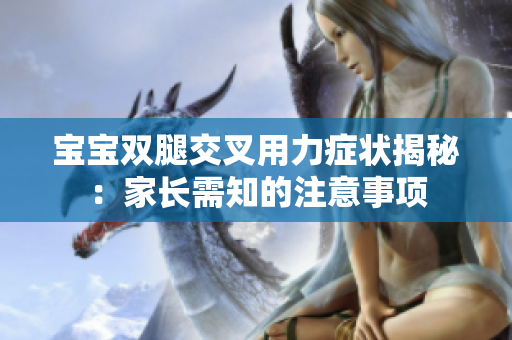 宝宝双腿交叉用力症状揭秘：家长需知的注意事项
