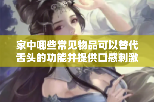 家中哪些常见物品可以替代舌头的功能并提供口感刺激？
