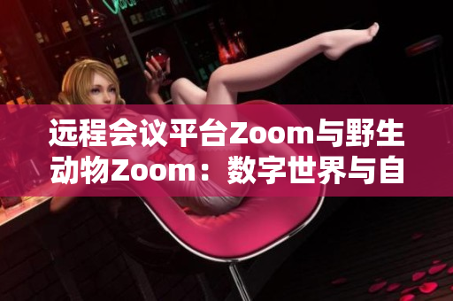远程会议平台Zoom与野生动物Zoom：数字世界与自然界的奇妙交汇