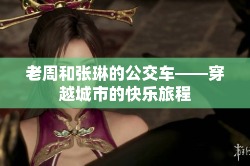 老周和张琳的公交车——穿越城市的快乐旅程