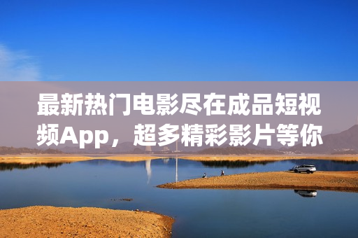 最新热门电影尽在成品短视频App，超多精彩影片等你下载享受
