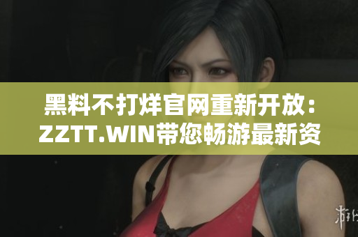 黑料不打烊官网重新开放：ZZTT.WIN带您畅游最新资讯！