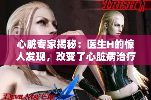 心脏专家揭秘：医生H的惊人发现，改变了心脏病治疗法