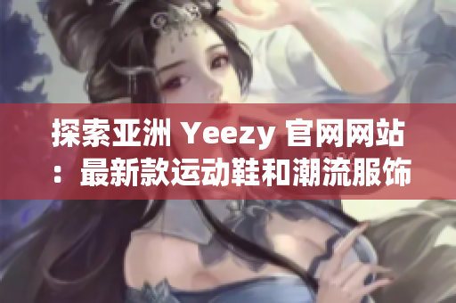 探索亚洲 Yeezy 官网网站：最新款运动鞋和潮流服饰一站式购买体验