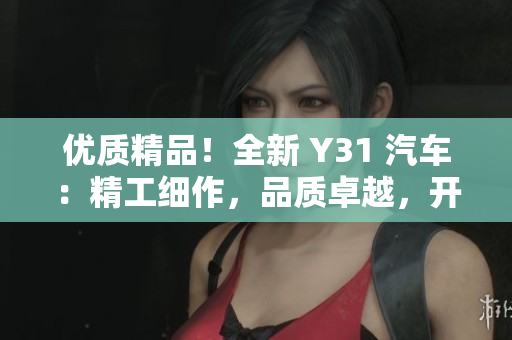 优质精品！全新 Y31 汽车：精工细作，品质卓越，开启豪华之旅