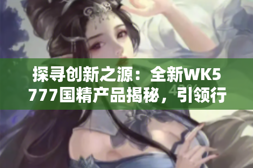 探寻创新之源：全新WK5777国精产品揭秘，引领行业新风潮