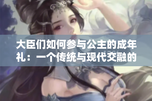 大臣们如何参与公主的成年礼：一个传统与现代交融的仪式