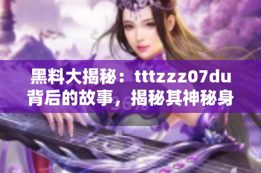 黑料大揭秘：tttzzz07du背后的故事，揭秘其神秘身份与惊人秘密