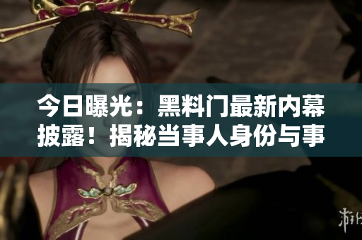 今日曝光：黑料门最新内幕披露！揭秘当事人身份与事件背后真相