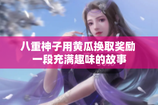 八重神子用黄瓜换取奖励 一段充满趣味的故事