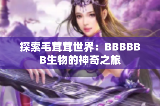 探索毛茸茸世界：BBBBBB生物的神奇之旅