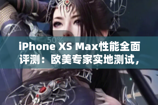 iPhone XS Max性能全面评测：欧美专家实地测试，综合性能揭秘