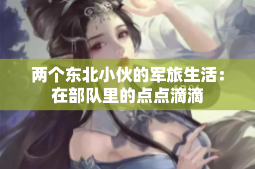 两个东北小伙的军旅生活：在部队里的点点滴滴