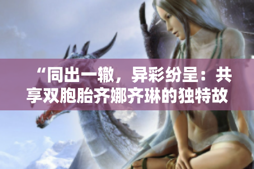 “同出一辙，异彩纷呈：共享双胞胎齐娜齐琳的独特故事”