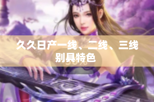 久久日产一线、二线、三线别具特色 
