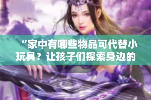 “家中有哪些物品可代替小玩具？让孩子们探索身边的奇妙世界！”