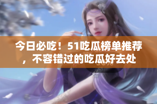 今日必吃！51吃瓜榜单推荐，不容错过的吃瓜好去处
