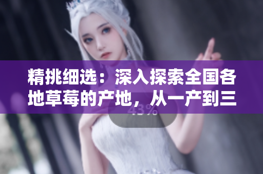 精挑细选：深入探索全国各地草莓的产地，从一产到三产的独特风味之旅