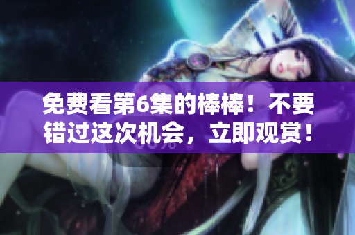 免费看第6集的棒棒！不要错过这次机会，立即观赏！