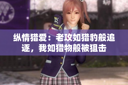 纵情猎爱：老攻如猎豹般追逐，我如猎物般被狙击