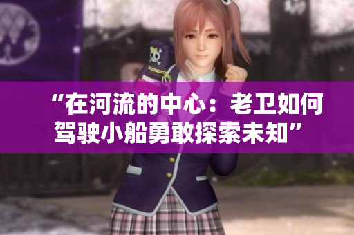 “在河流的中心：老卫如何驾驶小船勇敢探索未知”