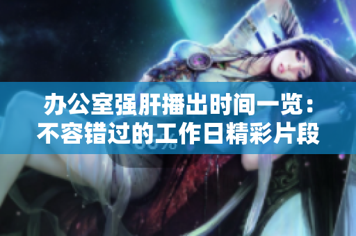办公室强肝播出时间一览：不容错过的工作日精彩片段！