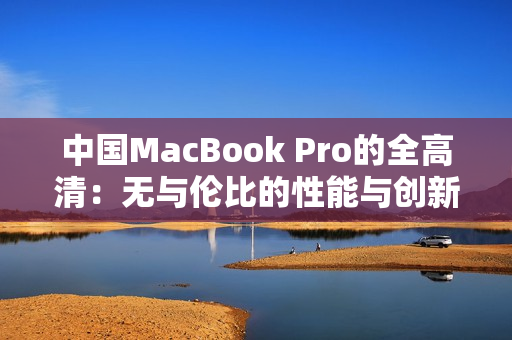 中国MacBook Pro的全高清：无与伦比的性能与创新