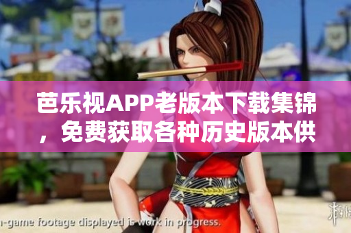 芭乐视APP老版本下载集锦，免费获取各种历史版本供您选择