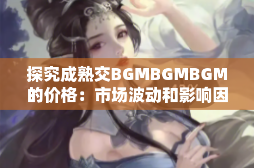 探究成熟交BGMBGMBGM的价格：市场波动和影响因素分析