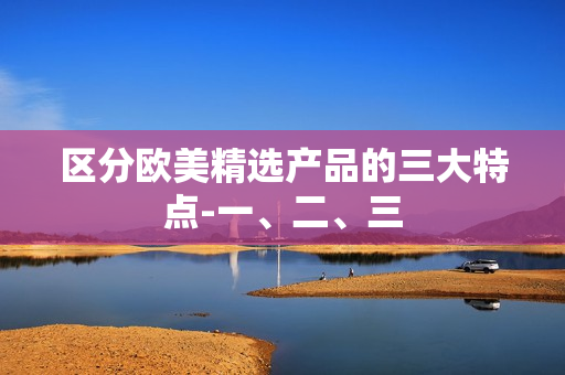 区分欧美精选产品的三大特点-一、二、三