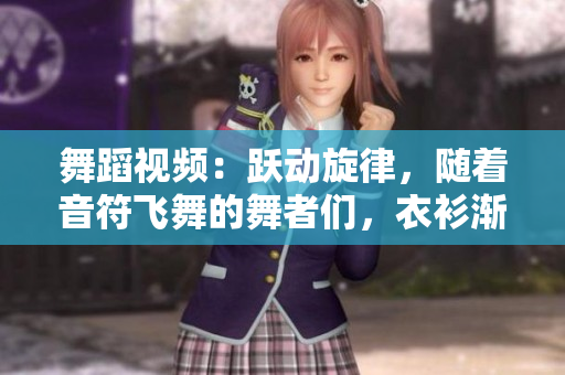舞蹈视频：跃动旋律，随着音符飞舞的舞者们，衣衫渐褪，热情无限
