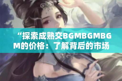 “探索成熟交BGMBGMBGM的价格：了解背后的市场趋势与变化”