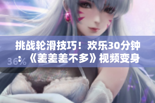 挑战轮滑技巧！欢乐30分钟：《差差差不多》视频变身轮滑游戏