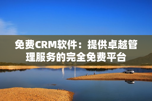 免费CRM软件：提供卓越管理服务的完全免费平台