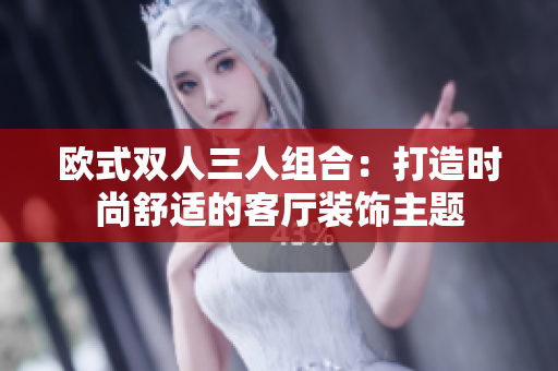 欧式双人三人组合：打造时尚舒适的客厅装饰主题