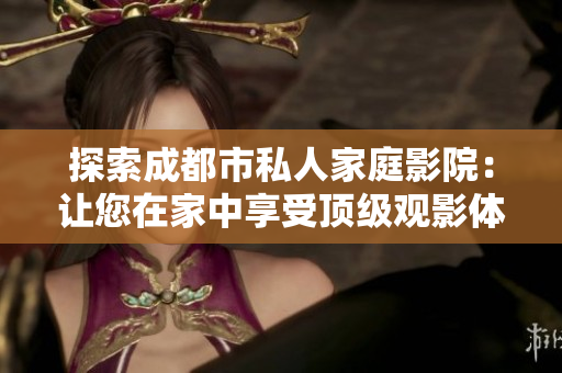 探索成都市私人家庭影院：让您在家中享受顶级观影体验的六大理由