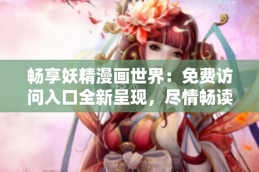 畅享妖精漫画世界：免费访问入口全新呈现，尽情畅读精彩内容！