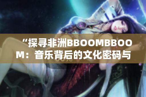 “探寻非洲BBOOMBBOOM：音乐背后的文化密码与社会意义”
