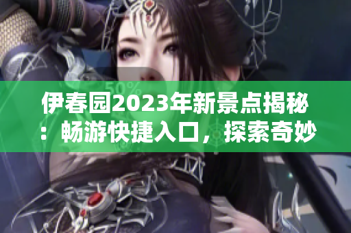 伊春园2023年新景点揭秘：畅游快捷入口，探索奇妙世界